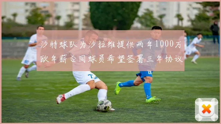 沙特球队为沙拉维提供两年1000万欧年薪合同球员希望签署三年协议