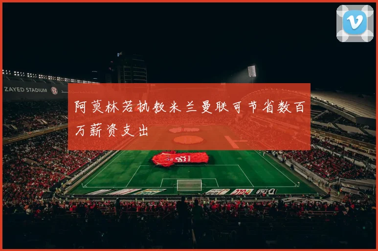 阿莫林若执教米兰曼联可节省数百万薪资支出