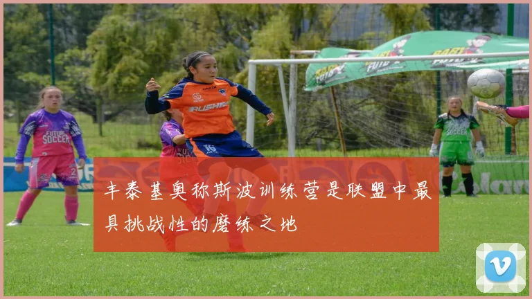 丰泰基奥称斯波训练营是联盟中最具挑战性的磨练之地