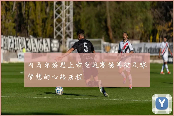 内马尔感恩上帝重返赛场再续足球梦想的心路历程
