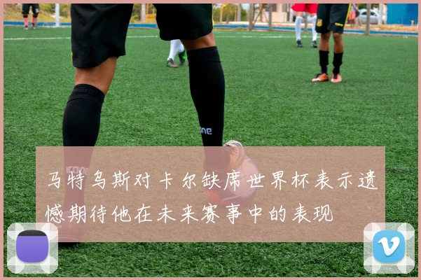 马特乌斯对卡尔缺席世界杯表示遗憾期待他在未来赛事中的表现