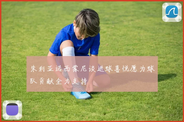 朱利亚诺西蒙尼谈进球喜悦愿为球队贡献全力支持