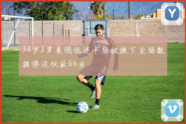 34岁J罗表现低迷半场被换下全场数据惨淡仅获66分