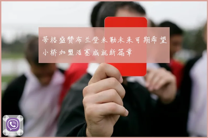 蒂格盛赞布兰登米勒未来可期希望小桥加盟活塞成就新篇章