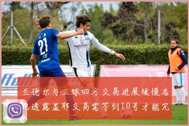 兰德尔与三球四方交易进展缓慢名记透露盖耶交易需等到10号才能完成