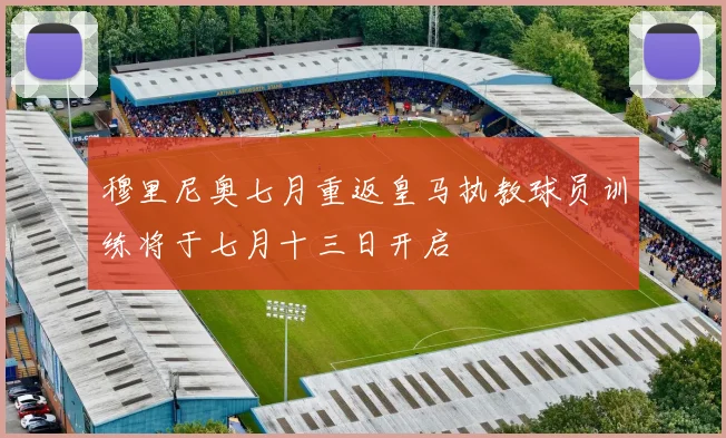 穆里尼奥七月重返皇马执教球员训练将于七月十三日开启