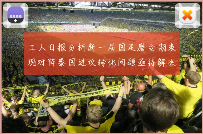 工人日报分析新一届国足磨合期表现对阵泰国进攻转化问题亟待解决