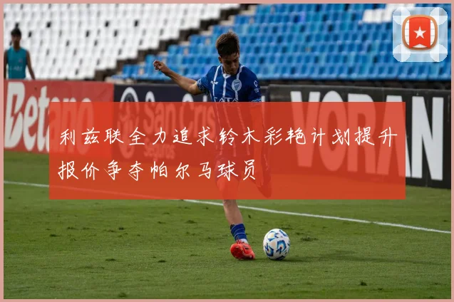 利兹联全力追求铃木彩艳计划提升报价争夺帕尔马球员