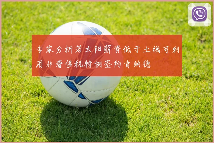 专家分析若太阳薪资低于土线可利用非奢侈税特例签约肯纳德