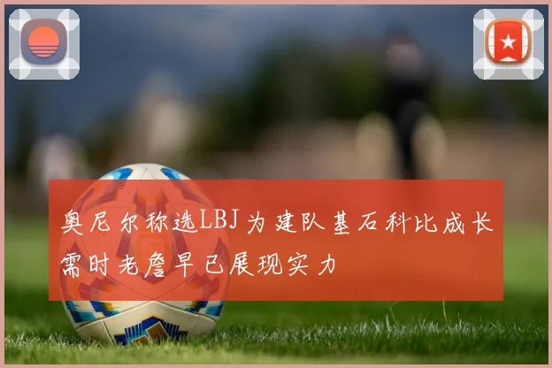 奥尼尔称选LBJ为建队基石科比成长需时老詹早已展现实力