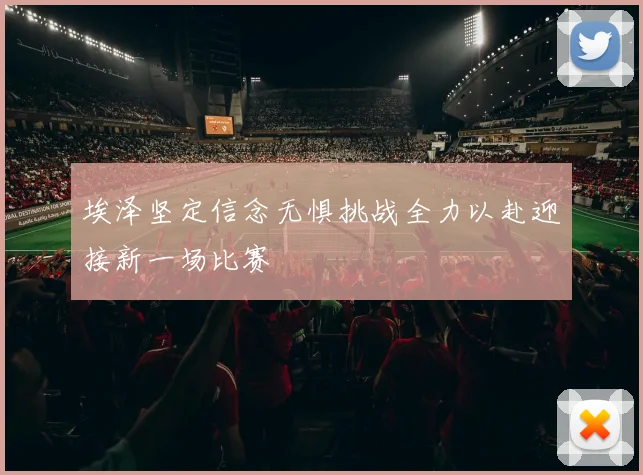 埃泽坚定信念无惧挑战全力以赴迎接新一场比赛