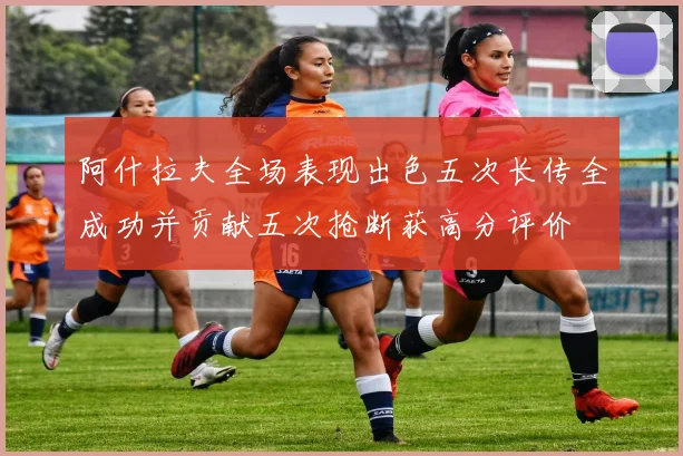 阿什拉夫全场表现出色五次长传全成功并贡献五次抢断获高分评价