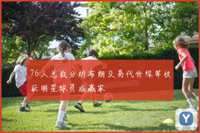 76人总裁分析布朗交易代价绿军收获明星球员成赢家